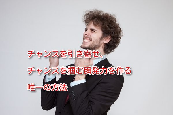チャンスを引き寄せ、チャンス掴む瞬発力を作る唯一の方法